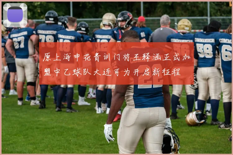 原上海申花青训门将王释涵正式加盟中乙球队大连可为开启新征程