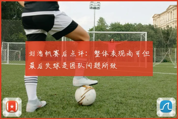 刘浩帆赛后点评：整体表现尚可但最后失球是团队问题所致