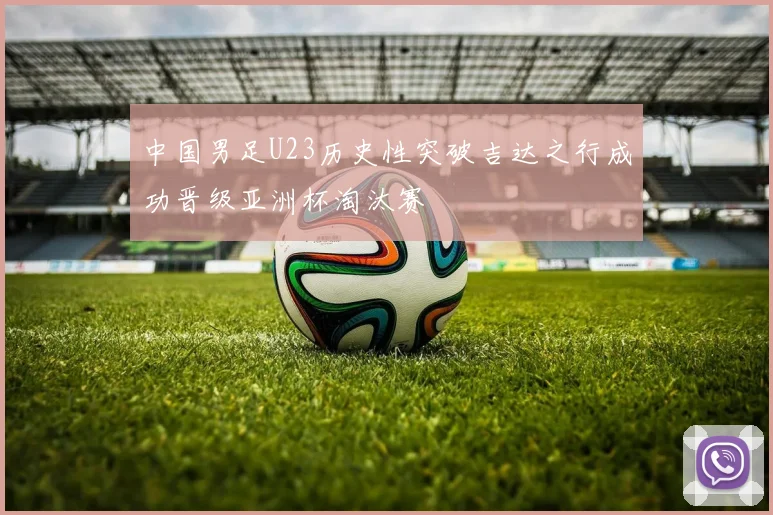 中国男足U23历史性突破吉达之行成功晋级亚洲杯淘汰赛