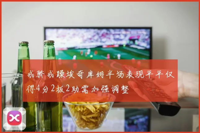 戒骄戒躁埃奇库姆半场表现平平仅得4分2板2助需加强调整