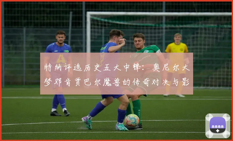 特纳评选历史五大中锋：奥尼尔大梦邓肯贾巴尔魔兽的传奇对决与影响