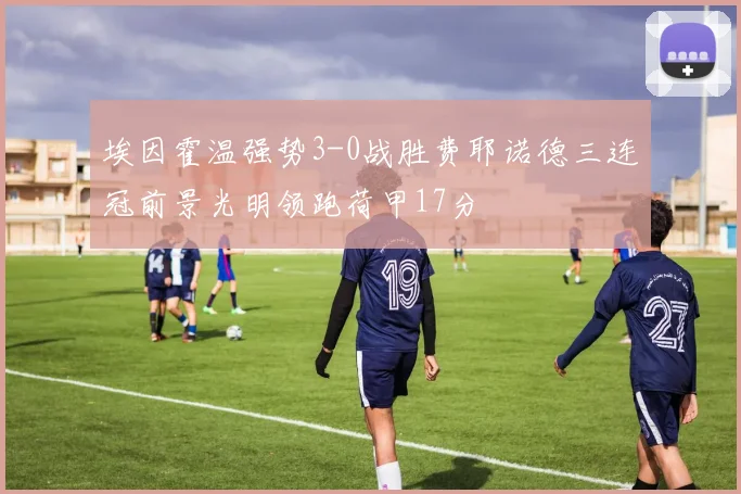 埃因霍温强势3-0战胜费耶诺德三连冠前景光明领跑荷甲17分