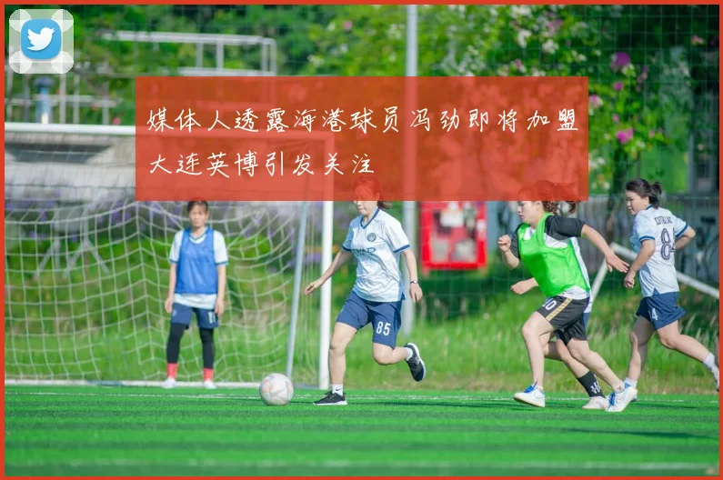 媒体人透露海港球员冯劲即将加盟大连英博引发关注