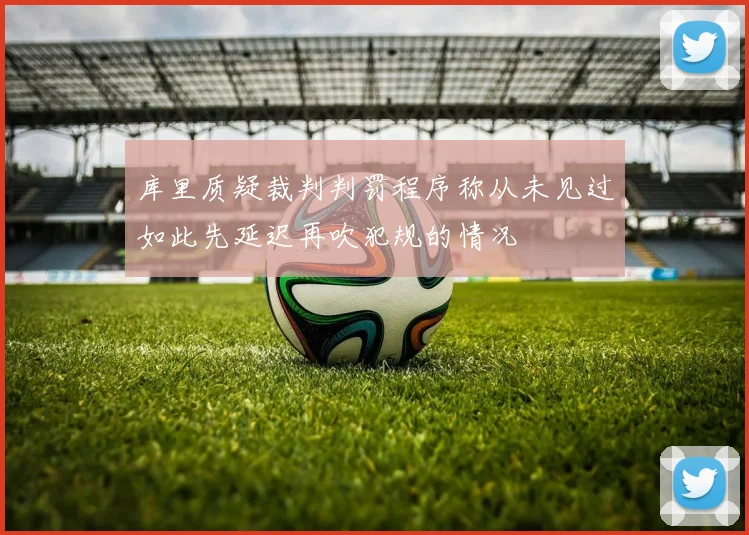 库里质疑裁判判罚程序称从未见过如此先延迟再吹犯规的情况