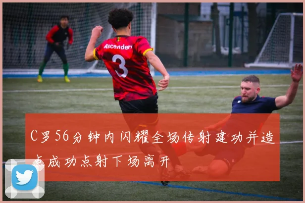 C罗56分钟内闪耀全场传射建功并造点成功点射下场离开