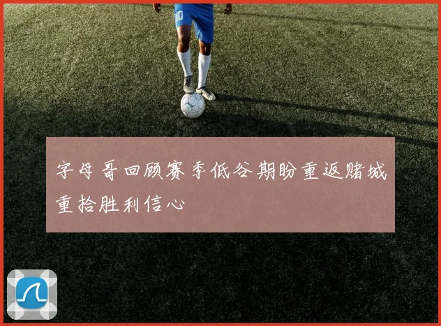 字母哥回顾赛季低谷期盼重返赌城重拾胜利信心