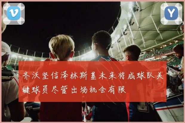 齐沃坚信泽林斯基未来将成球队关键球员尽管出场机会有限