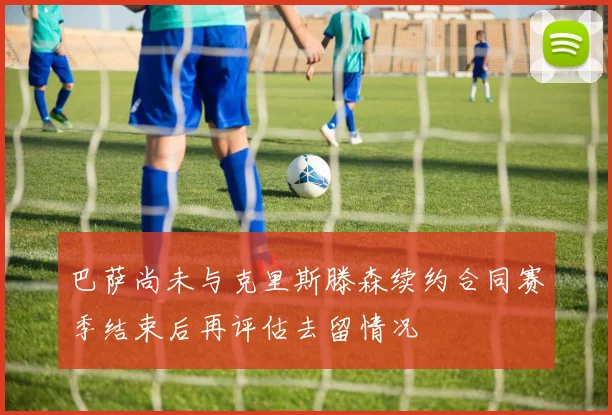 巴萨尚未与克里斯滕森续约合同赛季结束后再评估去留情况