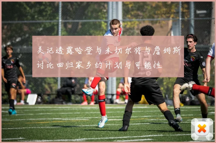 美记透露哈登与米切尔将与詹姆斯讨论回归家乡的计划与可能性