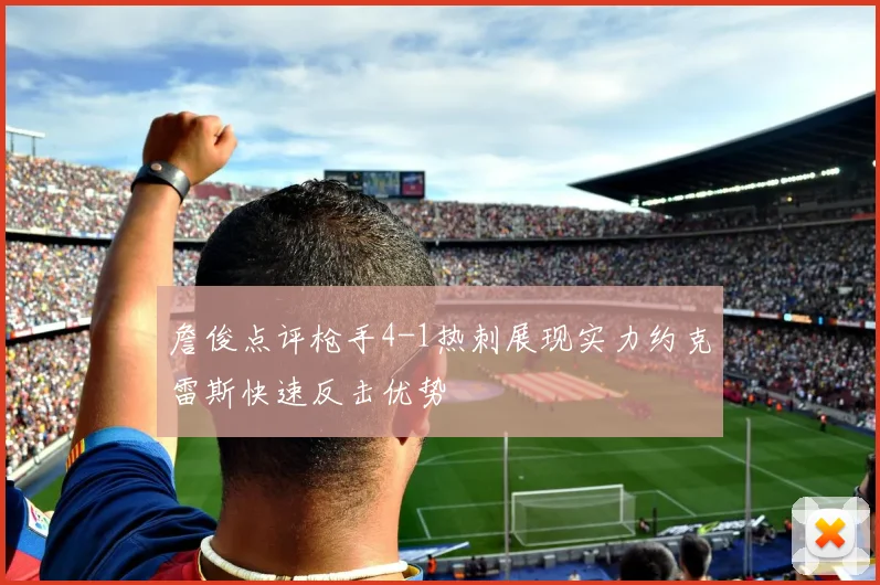 詹俊点评枪手4-1热刺展现实力约克雷斯快速反击优势