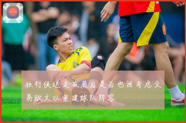 独行侠送走浓眉后是否也该考虑交易欧文以重建球队阵容
