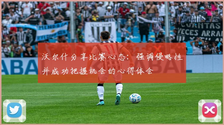 沃尔什分享比赛心态：强调侵略性并成功把握机会的心得体会