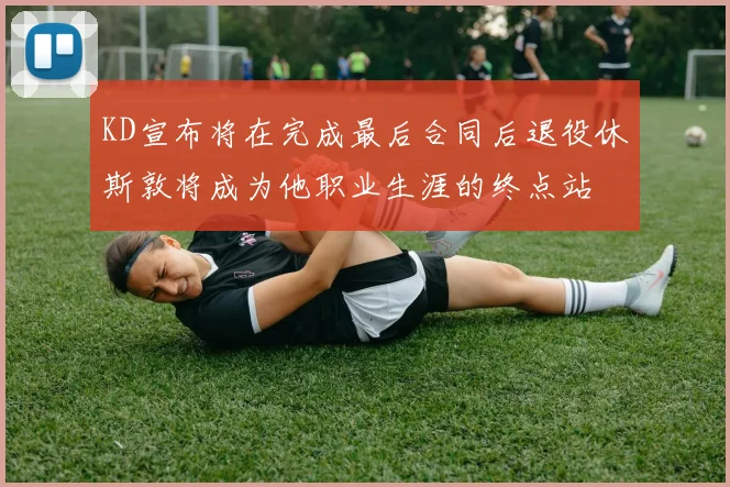 KD宣布将在完成最后合同后退役休斯敦将成为他职业生涯的终点站