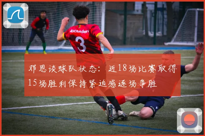 邓恩谈球队状态：近18场比赛取得15场胜利保持紧迫感逐场争胜