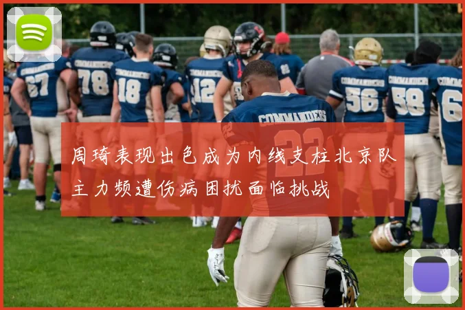 周琦表现出色成为内线支柱北京队主力频遭伤病困扰面临挑战