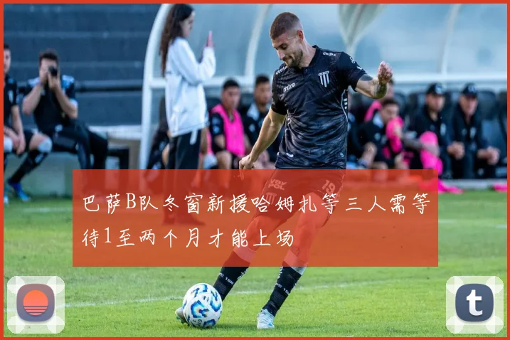 巴萨B队冬窗新援哈姆扎等三人需等待1至两个月才能上场