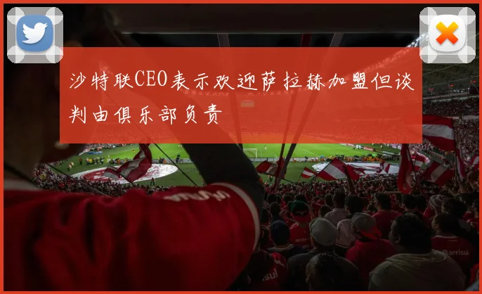 沙特联CEO表示欢迎萨拉赫加盟但谈判由俱乐部负责