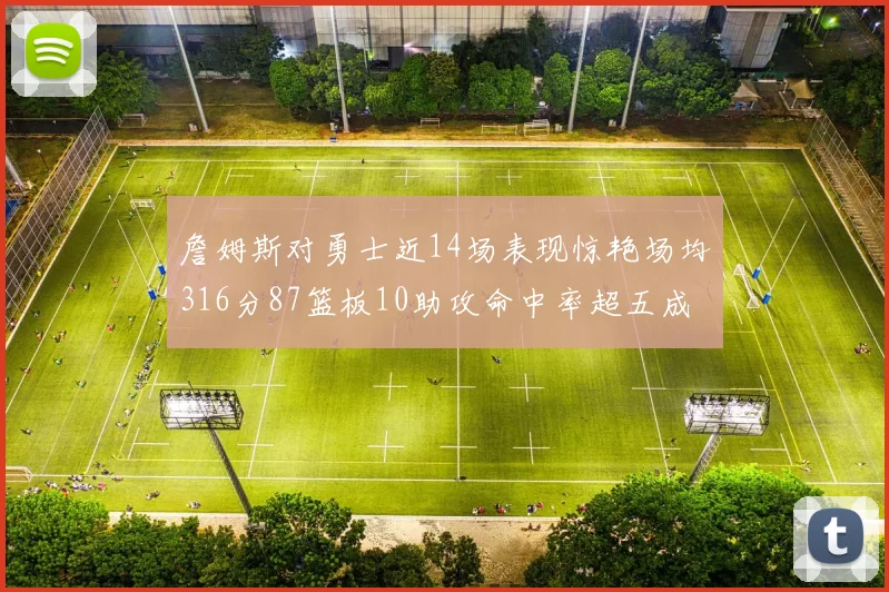 詹姆斯对勇士近14场表现惊艳场均316分87篮板10助攻命中率超五成