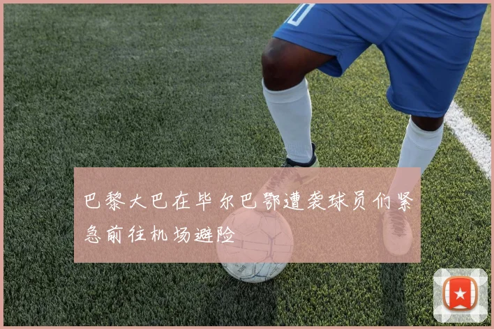 巴黎大巴在毕尔巴鄂遭袭球员们紧急前往机场避险