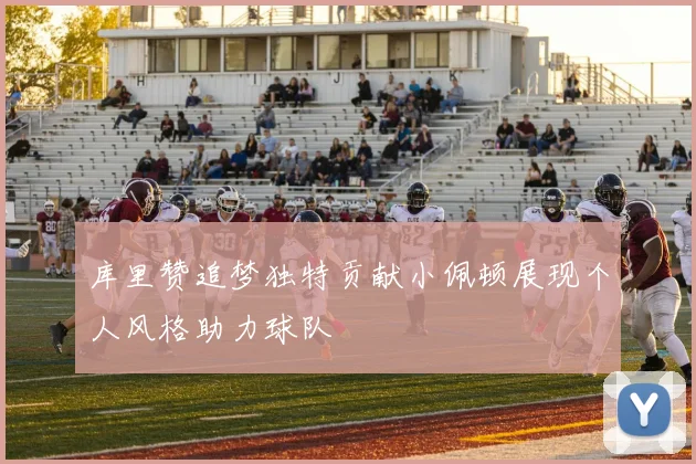 库里赞追梦独特贡献小佩顿展现个人风格助力球队