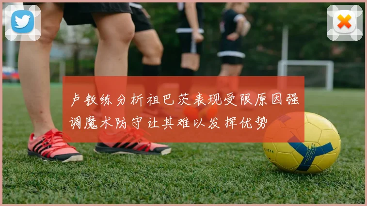 卢教练分析祖巴茨表现受限原因强调魔术防守让其难以发挥优势