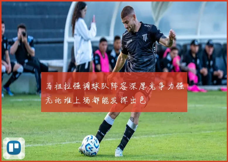 马祖拉强调球队阵容深厚竞争力强无论谁上场都能发挥出色
