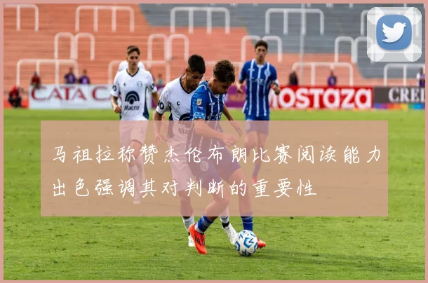 马祖拉称赞杰伦布朗比赛阅读能力出色强调其对判断的重要性